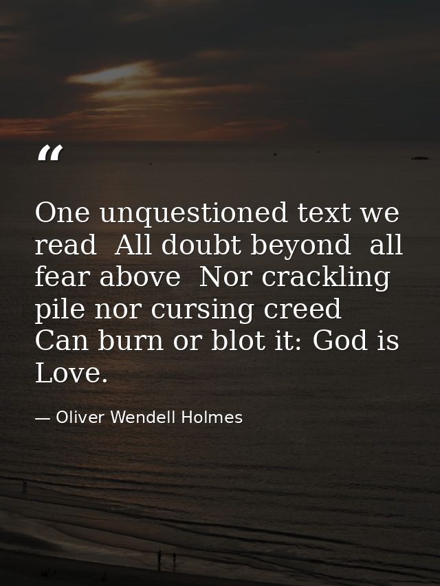 One unquestioned text we read  All doubt beyond  all fear above  Nor crackling pile nor cursing creed Can burn or blot i — Oliver Wendell Holmes