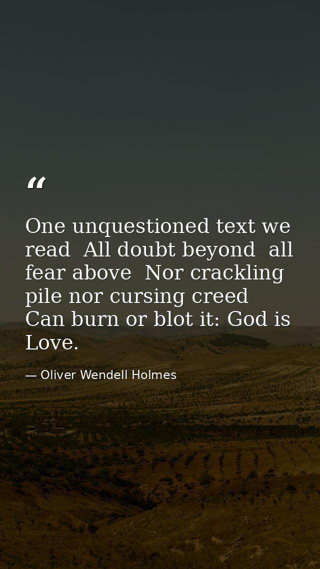 One unquestioned text we read  All doubt beyond  all fear above  Nor crackling pile nor cursing creed Can burn or blot i — Oliver Wendell Holmes