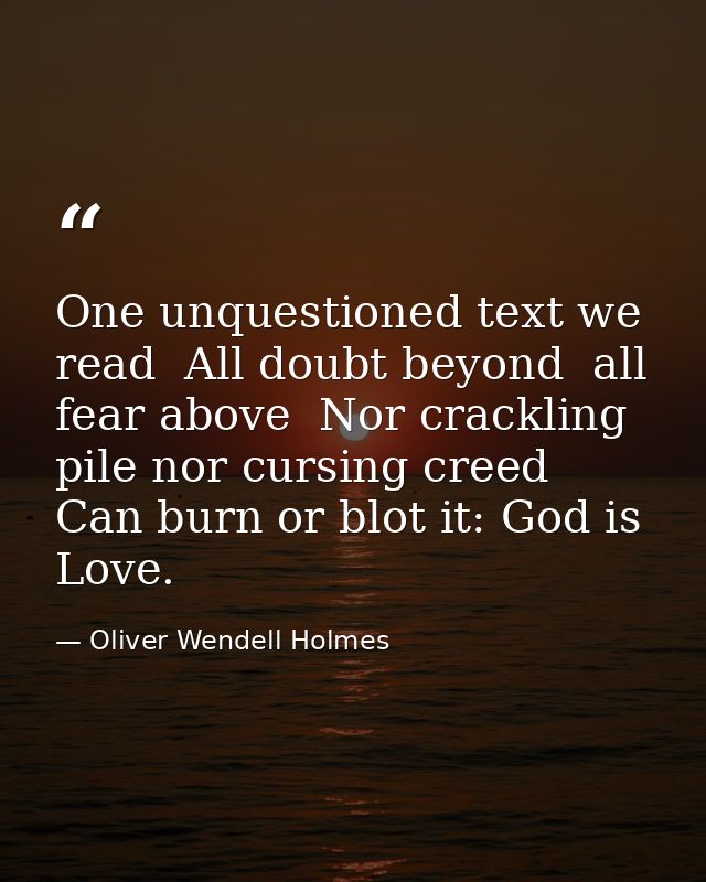One unquestioned text we read  All doubt beyond  all fear above  Nor crackling pile nor cursing creed Can burn or blot i — Oliver Wendell Holmes