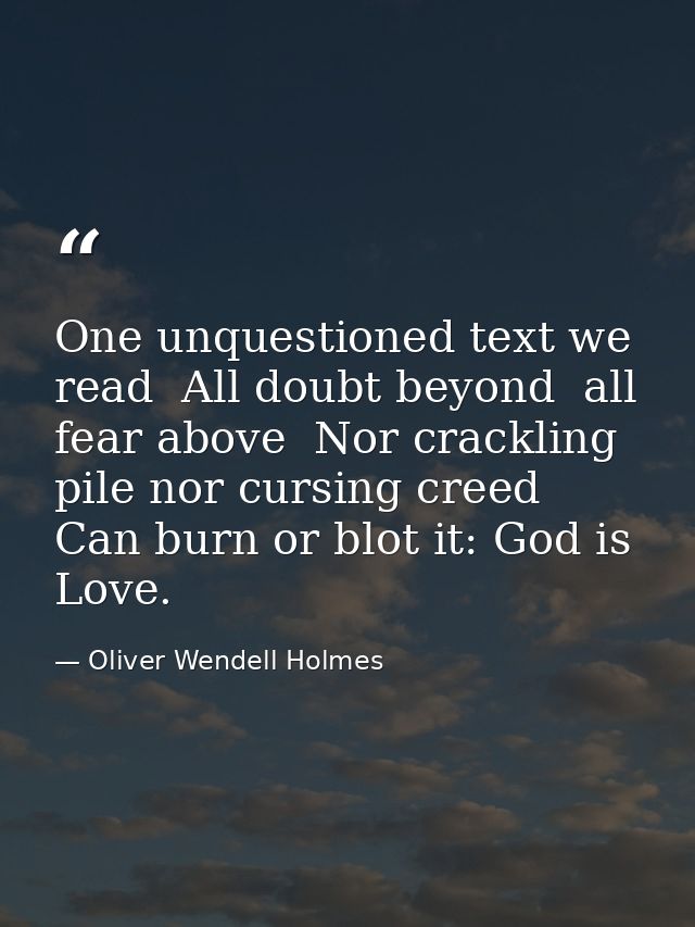 One unquestioned text we read  All doubt beyond  all fear above  Nor crackling pile nor cursing creed Can burn or blot i — Oliver Wendell Holmes