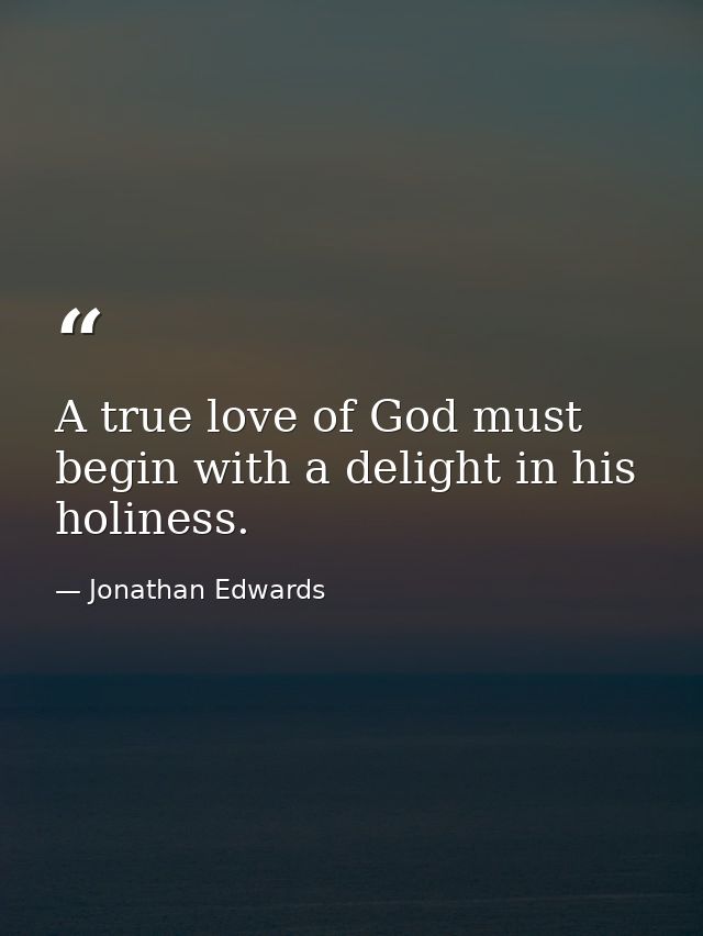 A true love of God must begin with a delight in his holiness. — Jonathan Edwards