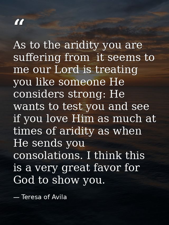 As to the aridity you are suffering from  it seems to me our Lord is treating you like someone He considers strong: He w — Teresa of Avila