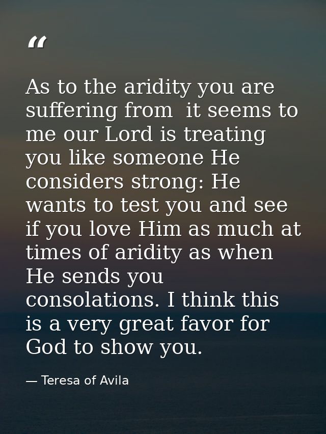As to the aridity you are suffering from  it seems to me our Lord is treating you like someone He considers strong: He w — Teresa of Avila