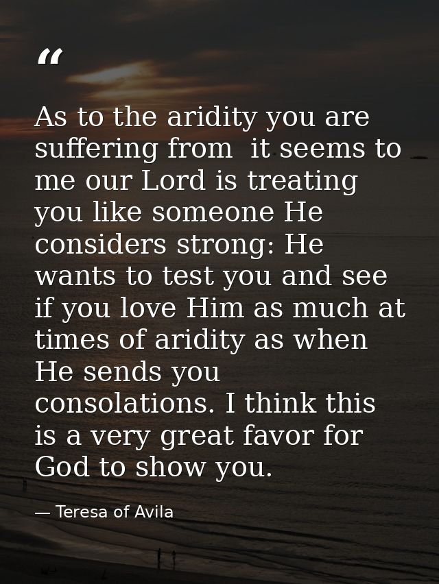 As to the aridity you are suffering from  it seems to me our Lord is treating you like someone He considers strong: He w — Teresa of Avila
