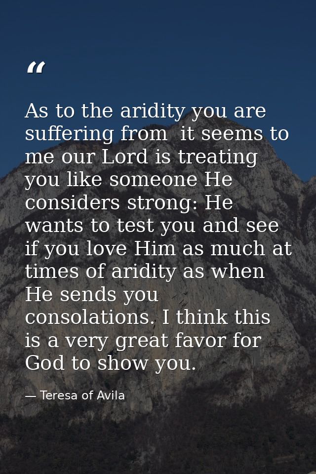 As to the aridity you are suffering from  it seems to me our Lord is treating you like someone He considers strong: He w — Teresa of Avila