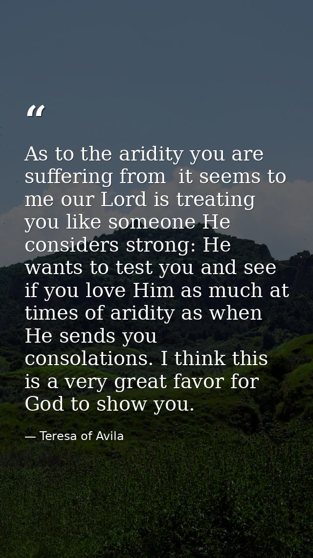 As to the aridity you are suffering from  it seems to me our Lord is treating you like someone He considers strong: He w — Teresa of Avila