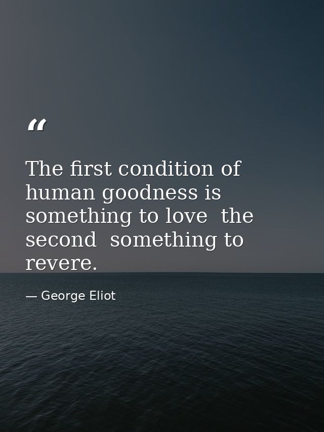 The first condition of human goodness is something to love  the second  something to revere. — George Eliot