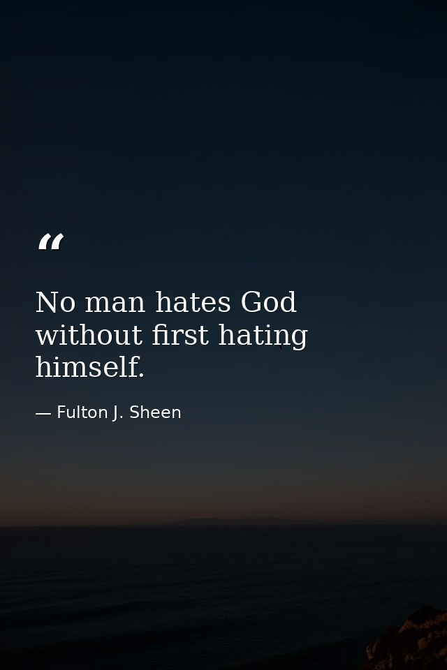 No man hates God without first hating himself. — Fulton J. Sheen