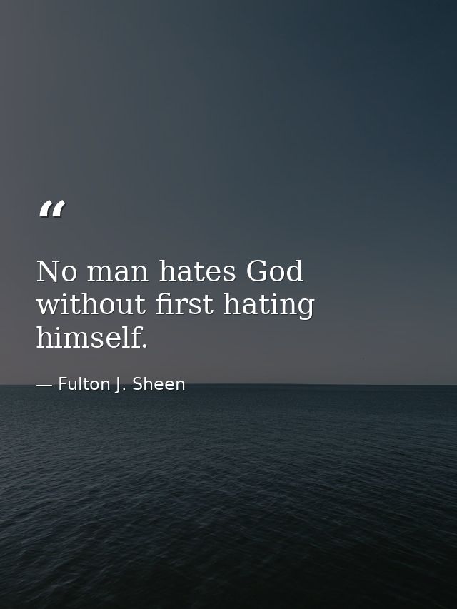 No man hates God without first hating himself. — Fulton J. Sheen