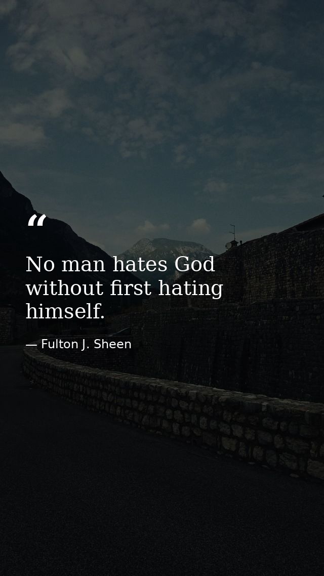 No man hates God without first hating himself. — Fulton J. Sheen