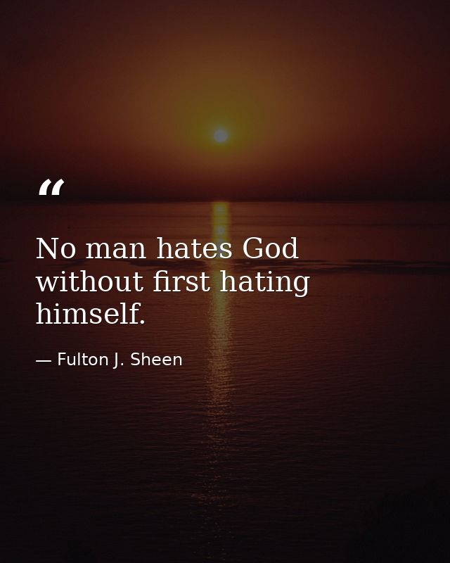 No man hates God without first hating himself. — Fulton J. Sheen