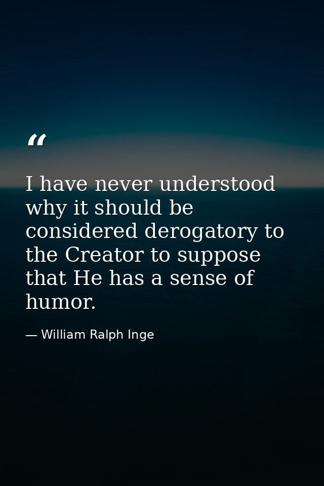 I have never understood why it should be considered derogatory to the Creator to suppose that He has a sense of humor. — William Ralph Inge