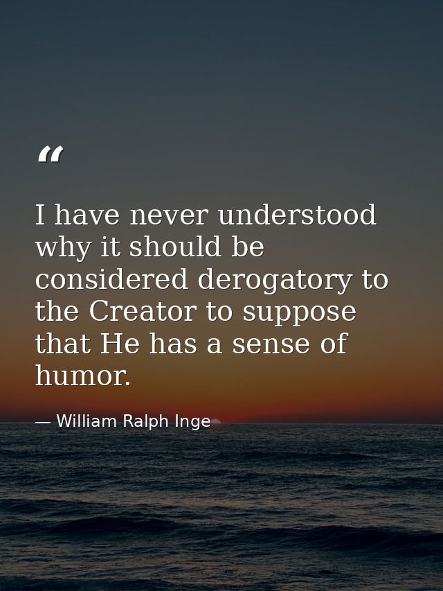 I have never understood why it should be considered derogatory to the Creator to suppose that He has a sense of humor. — William Ralph Inge