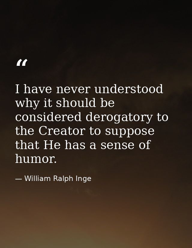 I have never understood why it should be considered derogatory to the Creator to suppose that He has a sense of humor. — William Ralph Inge