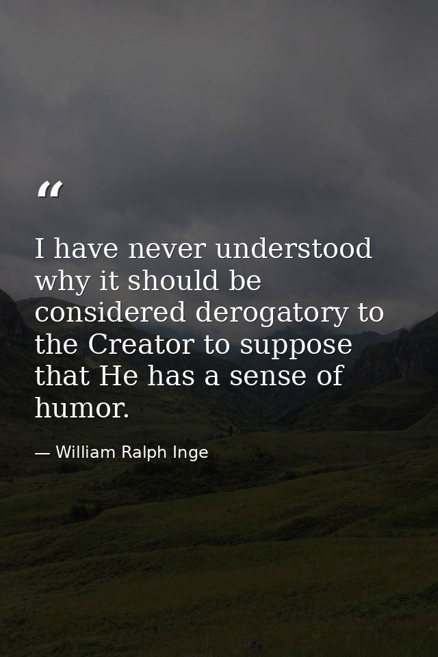 I have never understood why it should be considered derogatory to the Creator to suppose that He has a sense of humor. — William Ralph Inge