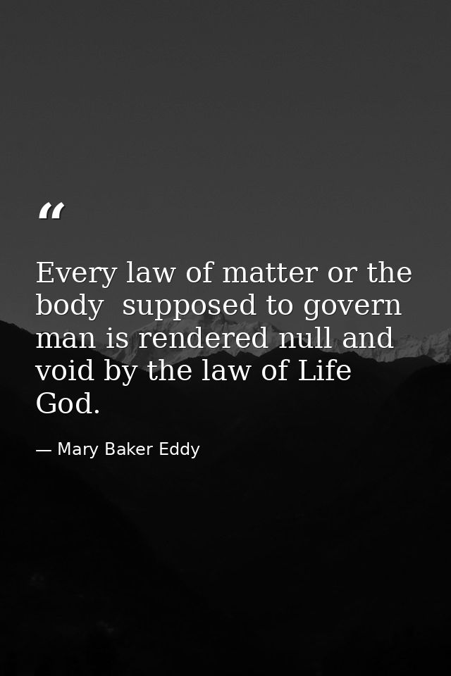 Every law of matter or the body  supposed to govern man is rendered null and void by the law of Life  God. — Mary Baker Eddy
