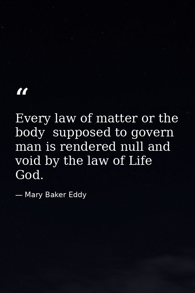 Every law of matter or the body  supposed to govern man is rendered null and void by the law of Life  God. — Mary Baker Eddy