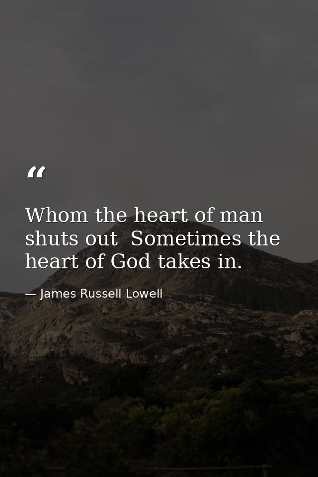 Whom the heart of man shuts out  Sometimes the heart of God takes in. — James Russell Lowell