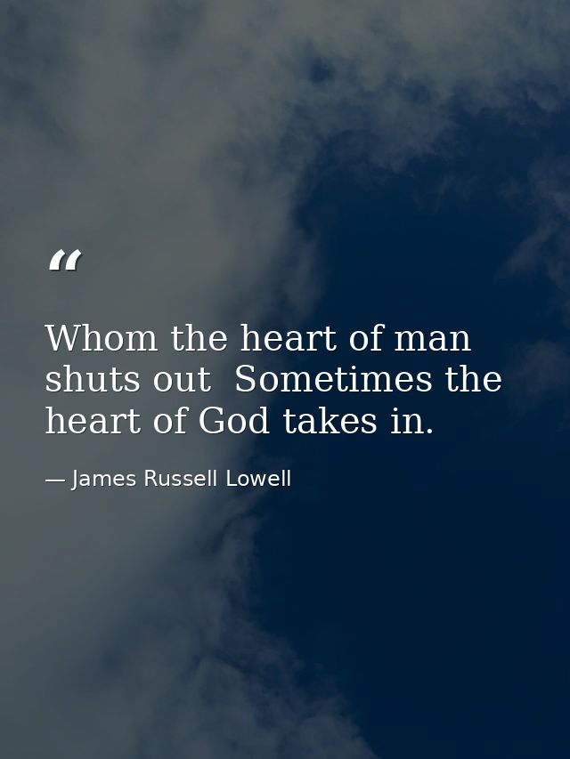 Whom the heart of man shuts out  Sometimes the heart of God takes in. — James Russell Lowell