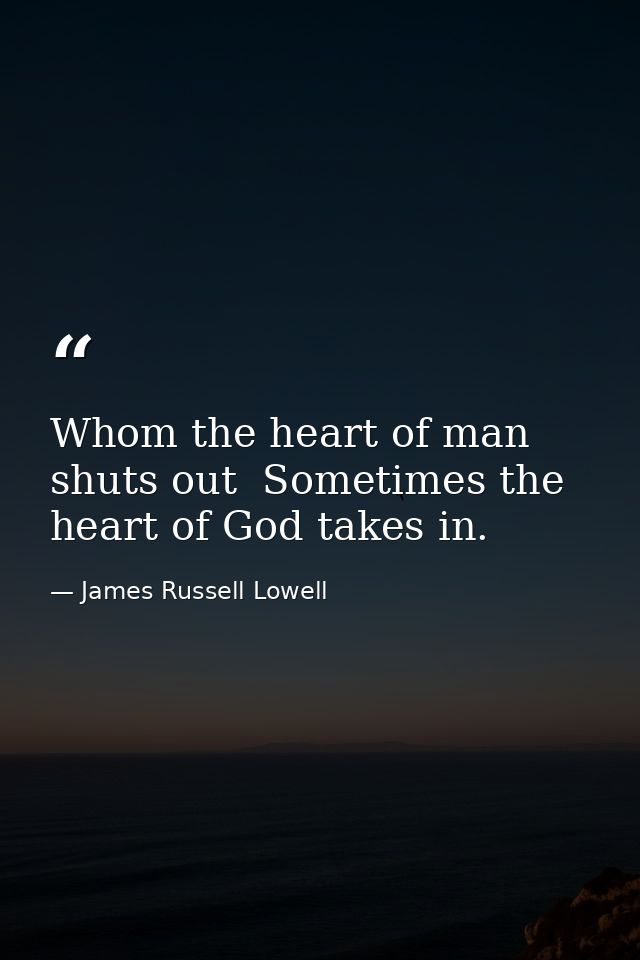Whom the heart of man shuts out  Sometimes the heart of God takes in. — James Russell Lowell