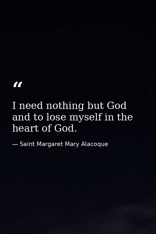 I need nothing but God  and to lose myself in the heart of God. — Saint Margaret Mary Alacoque