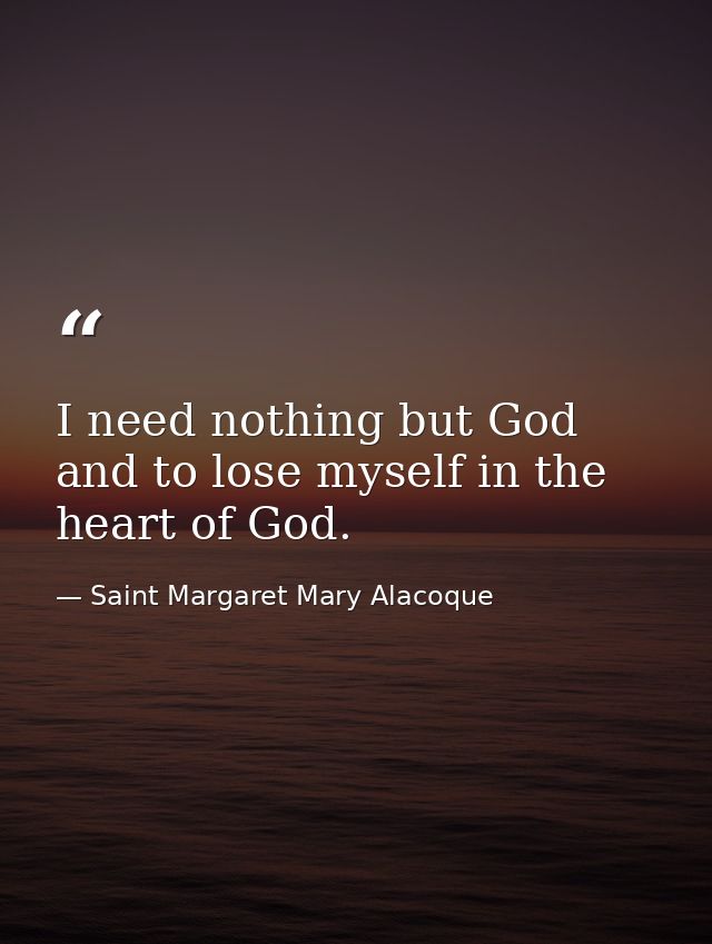 I need nothing but God  and to lose myself in the heart of God. — Saint Margaret Mary Alacoque
