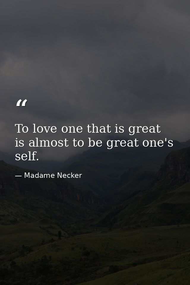 To love one that is great  is almost to be great one's self. — Madame Necker