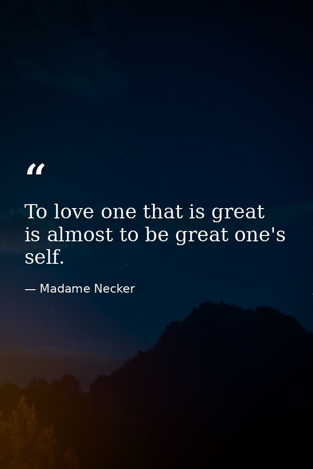 To love one that is great  is almost to be great one's self. — Madame Necker