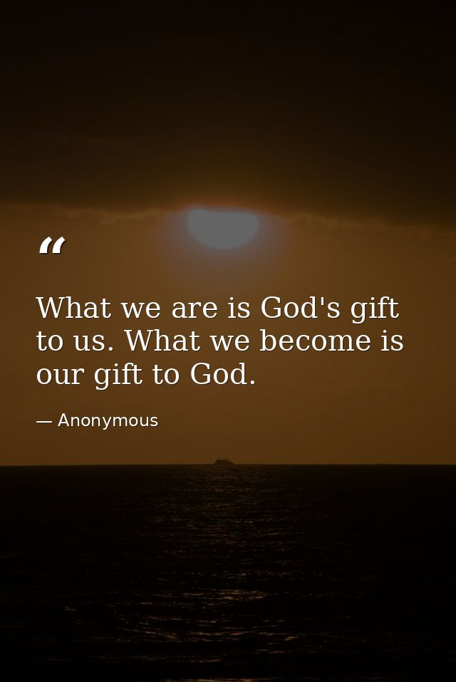What we are is God's gift to us. What we become is our gift to God. — Anonymous