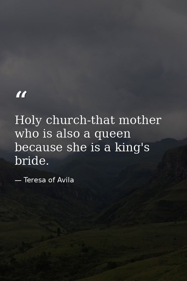 Holy church-that mother who is also a queen because she is a king's bride. — Teresa of Avila