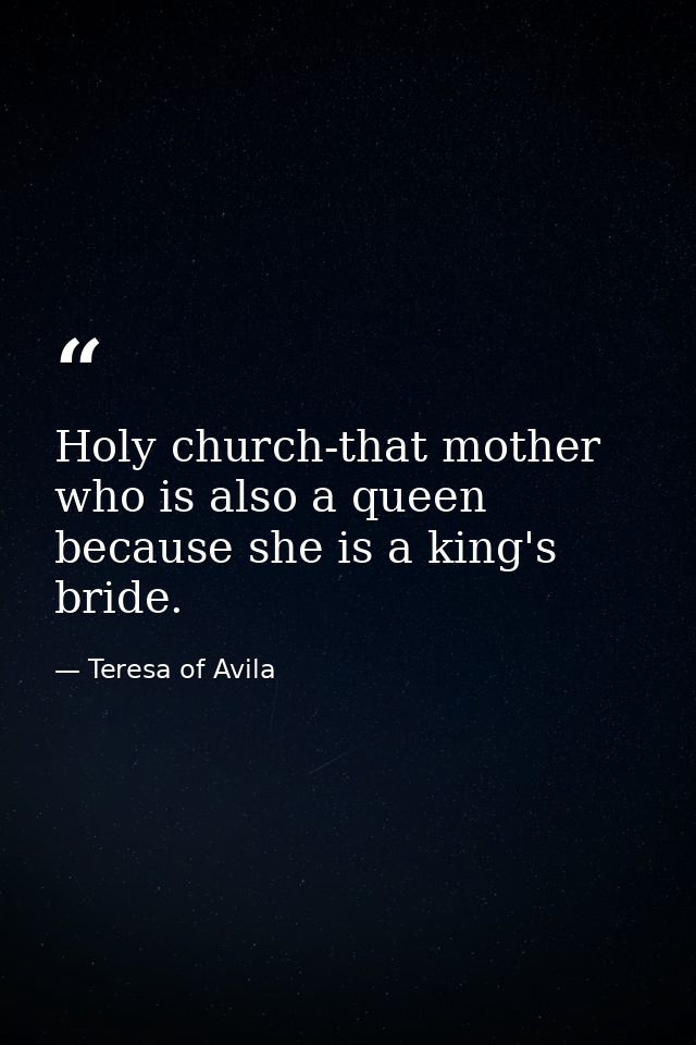 Holy church-that mother who is also a queen because she is a king's bride. — Teresa of Avila