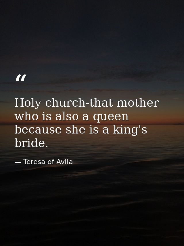 Holy church-that mother who is also a queen because she is a king's bride. — Teresa of Avila