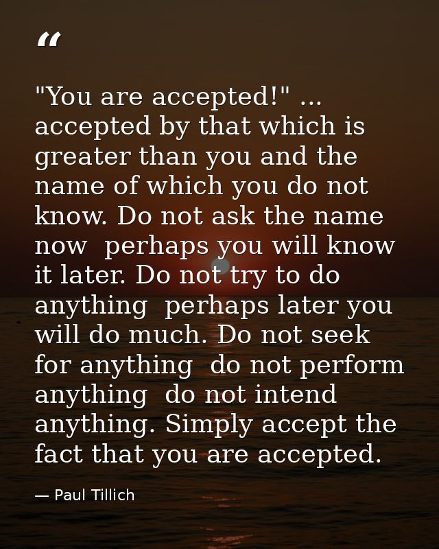 "You are accepted!" ... accepted by that which is greater than you and the name of which you do not know. Do not ask the — Paul Tillich