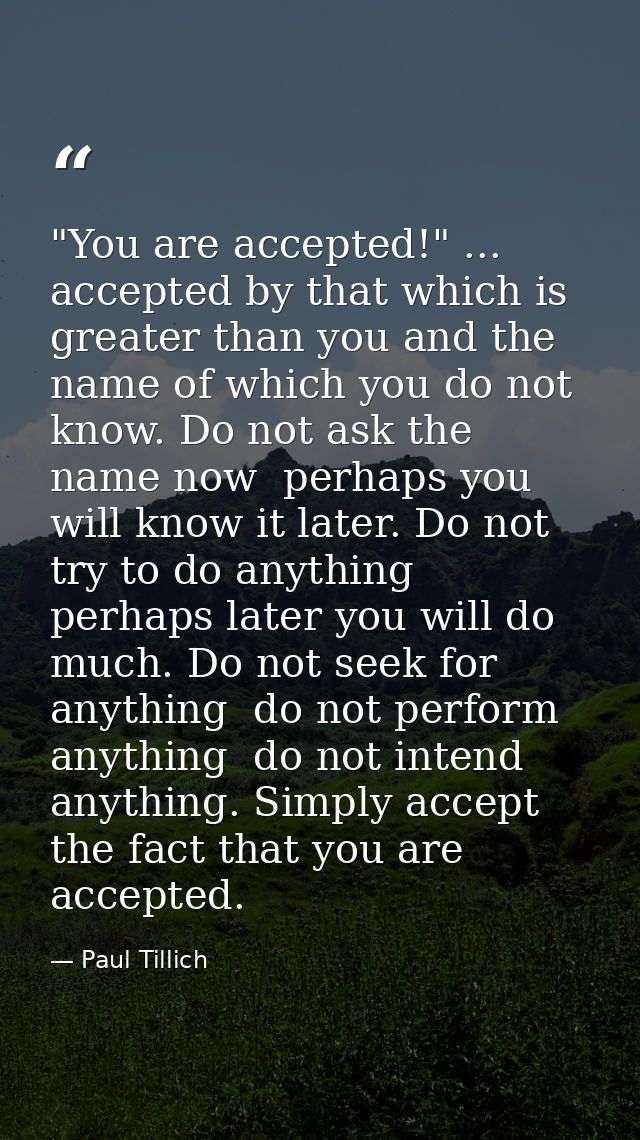 "You are accepted!" ... accepted by that which is greater than you and the name of which you do not know. Do not ask the — Paul Tillich