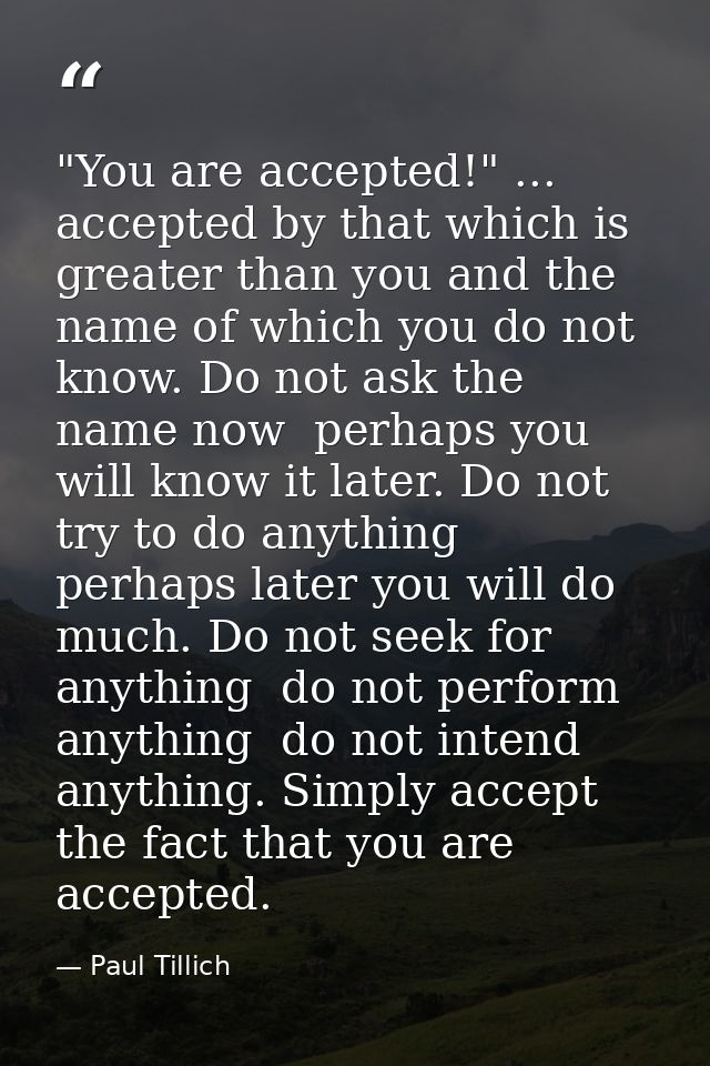 "You are accepted!" ... accepted by that which is greater than you and the name of which you do not know. Do not ask the — Paul Tillich