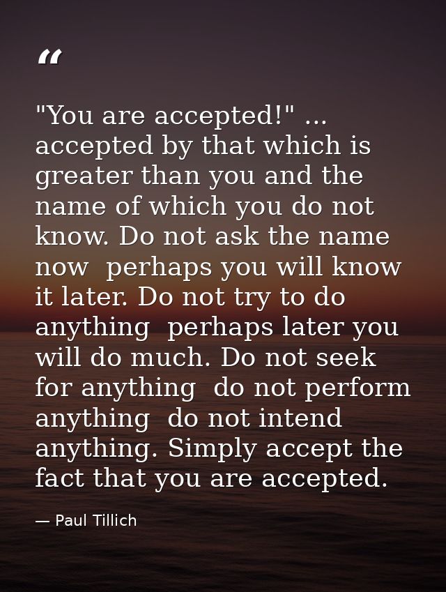 "You are accepted!" ... accepted by that which is greater than you and the name of which you do not know. Do not ask the — Paul Tillich