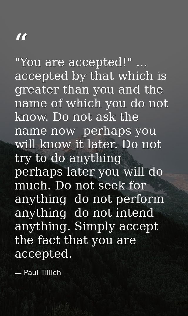 "You are accepted!" ... accepted by that which is greater than you and the name of which you do not know. Do not ask the — Paul Tillich