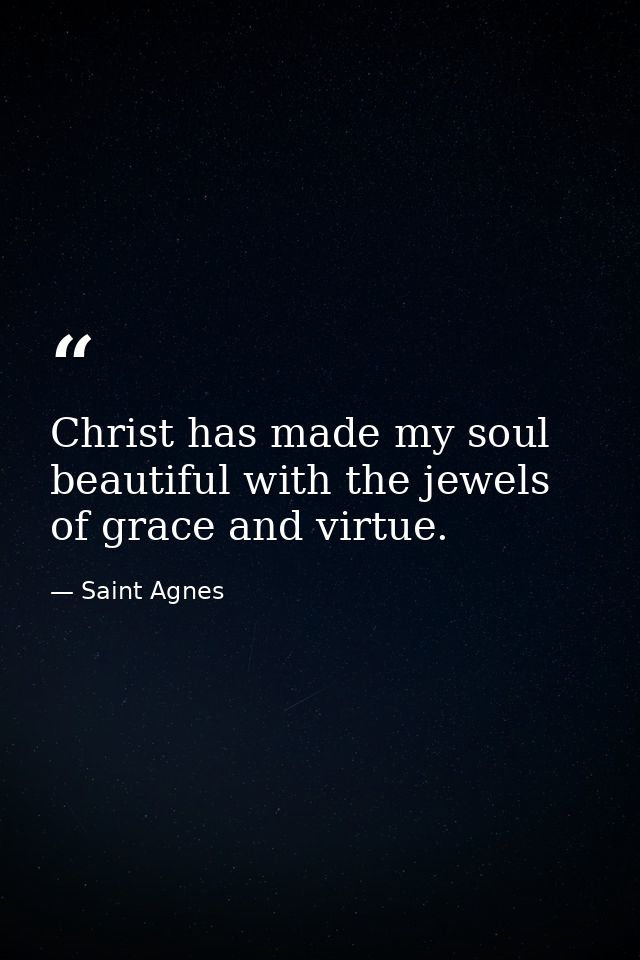 Christ has made my soul beautiful with the jewels of grace and virtue. — Saint Agnes