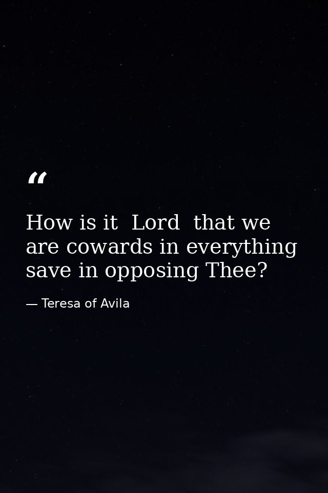 How is it  Lord  that we are cowards in everything save in opposing Thee? — Teresa of Avila
