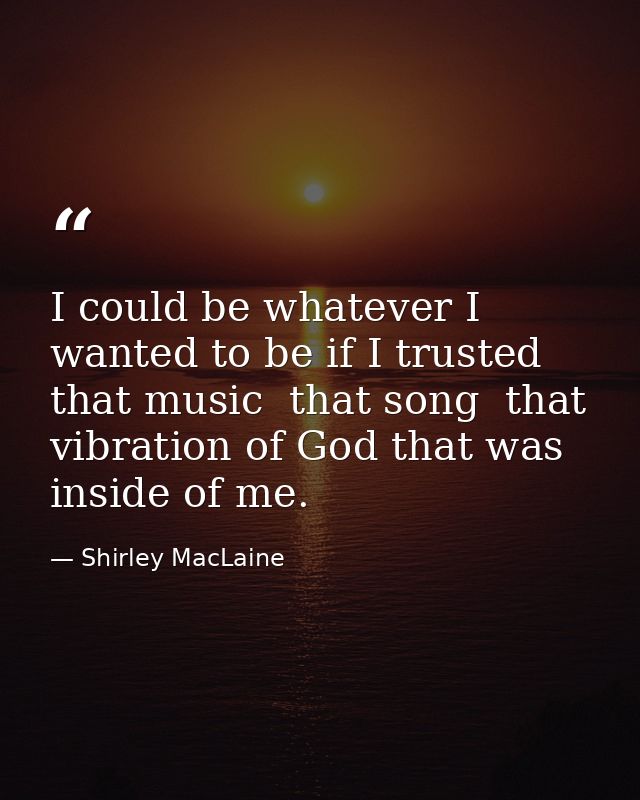 I could be whatever I wanted to be if I trusted that music  that song  that vibration of God that was inside of me. — Shirley MacLaine