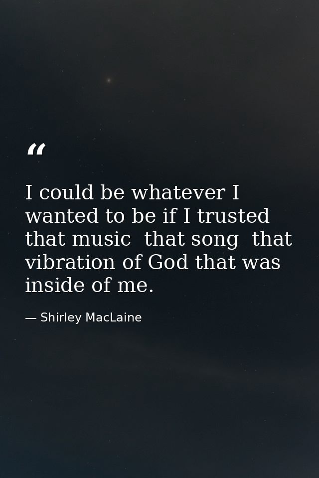 I could be whatever I wanted to be if I trusted that music  that song  that vibration of God that was inside of me. — Shirley MacLaine