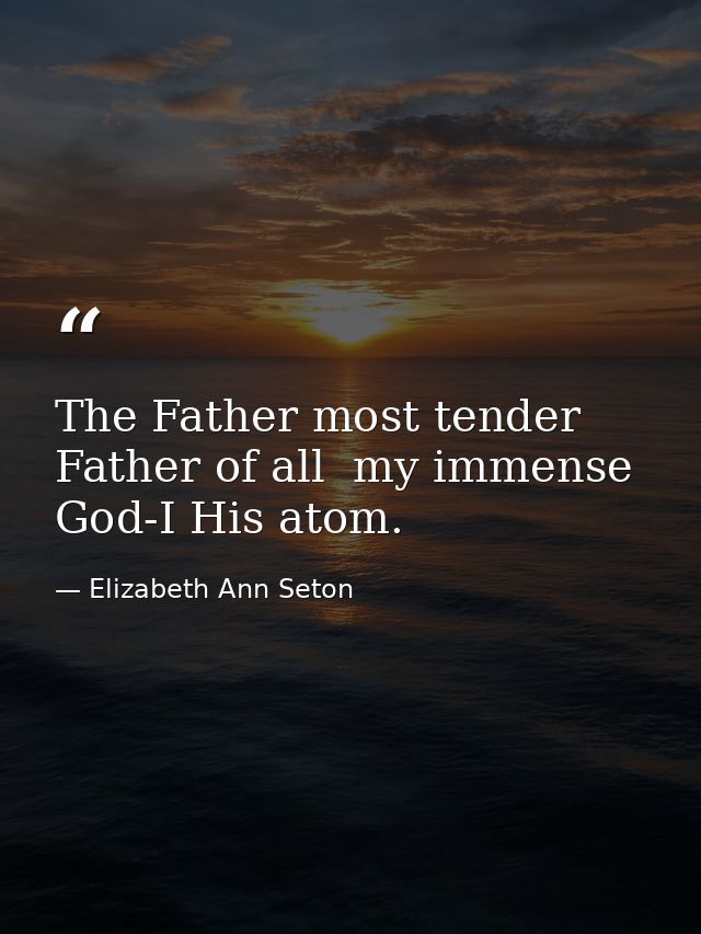The Father most tender  Father of all  my immense God-I His atom. — Elizabeth Ann Seton