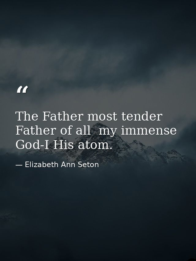 The Father most tender  Father of all  my immense God-I His atom. — Elizabeth Ann Seton