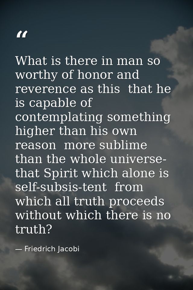 What is there in man so worthy of honor and reverence as this  that he is capable of contemplating something higher than — Friedrich Jacobi