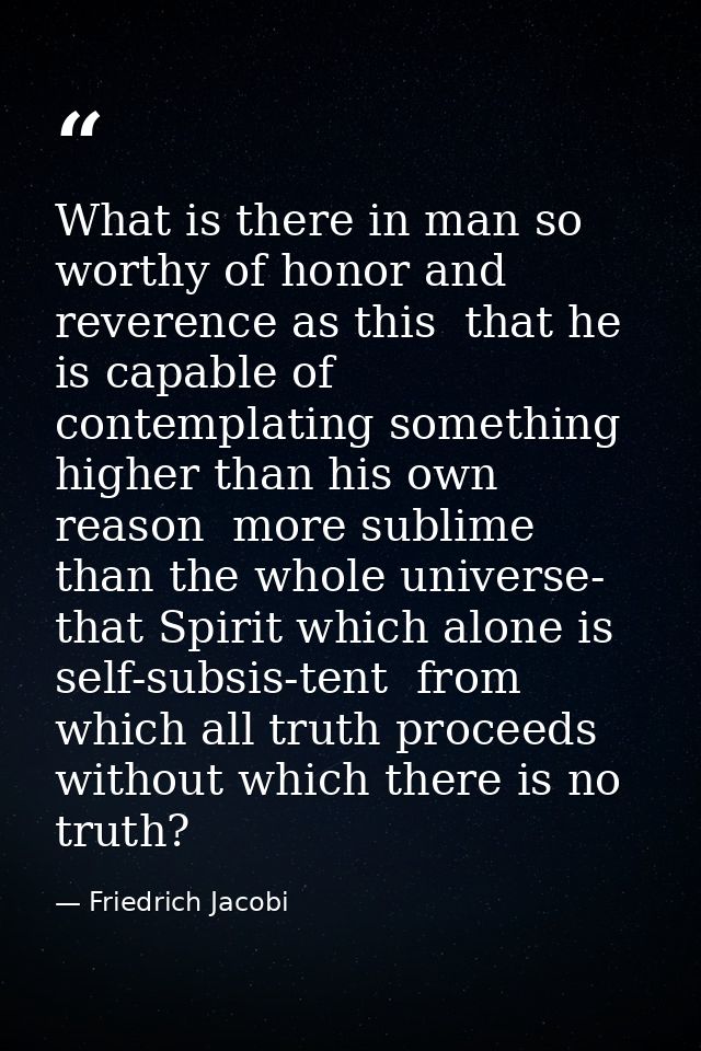 What is there in man so worthy of honor and reverence as this  that he is capable of contemplating something higher than — Friedrich Jacobi