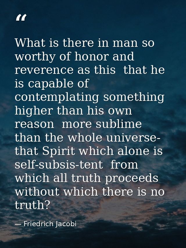 What is there in man so worthy of honor and reverence as this  that he is capable of contemplating something higher than — Friedrich Jacobi