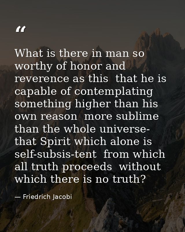 What is there in man so worthy of honor and reverence as this  that he is capable of contemplating something higher than — Friedrich Jacobi