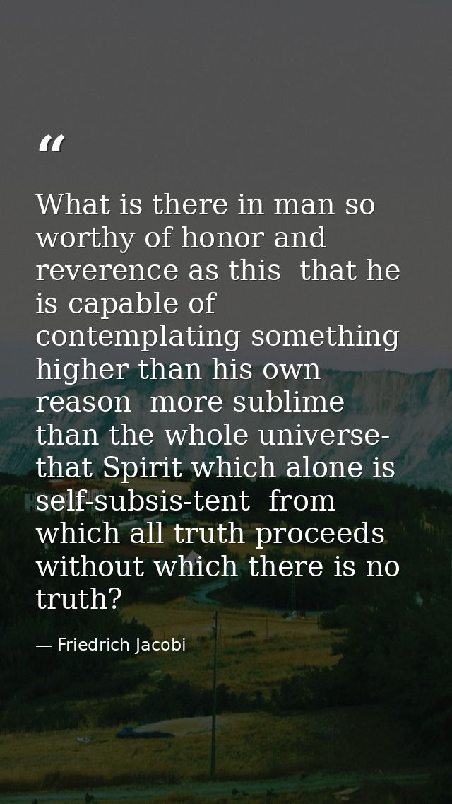 What is there in man so worthy of honor and reverence as this  that he is capable of contemplating something higher than — Friedrich Jacobi