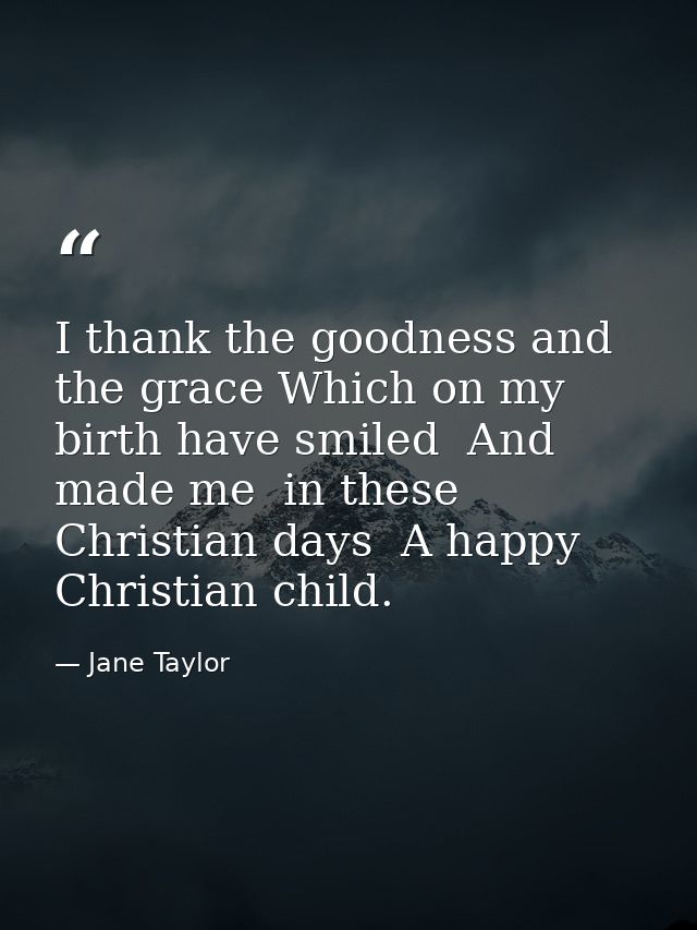 I thank the goodness and the grace Which on my birth have smiled  And made me  in these Christian days  A happy Christia — Jane Taylor