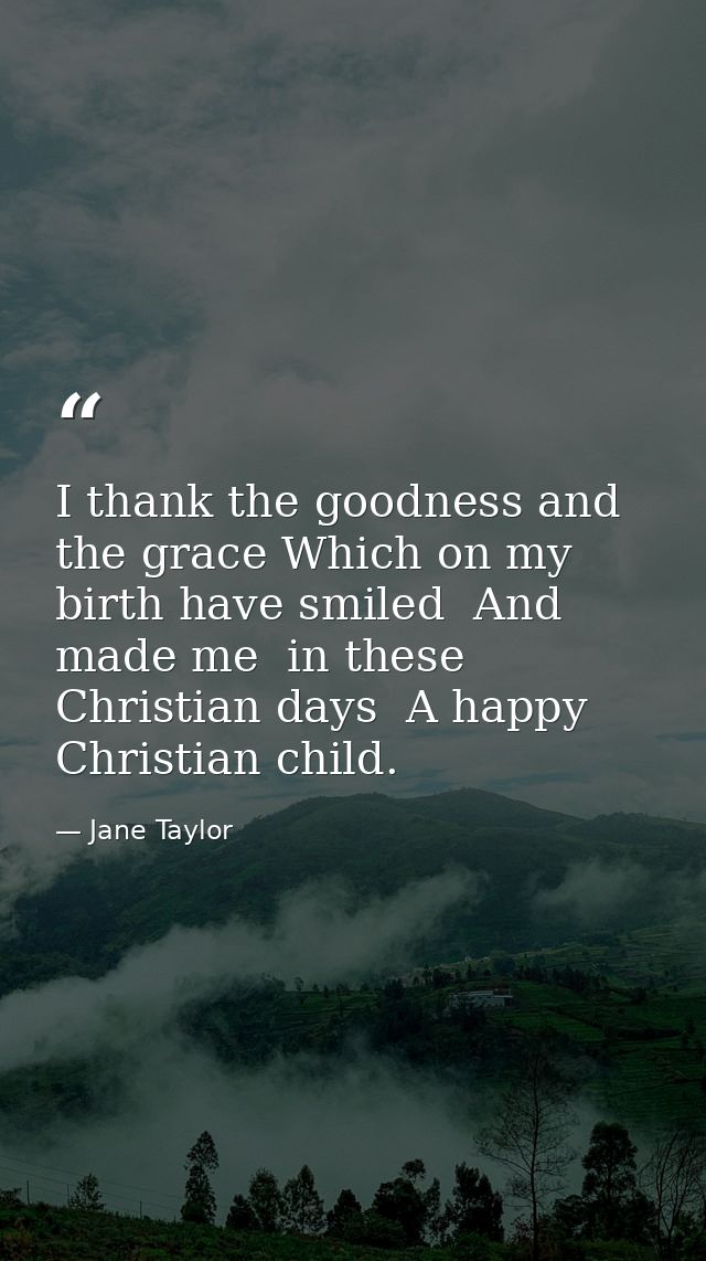 I thank the goodness and the grace Which on my birth have smiled  And made me  in these Christian days  A happy Christia — Jane Taylor